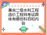 昌吉二级水利工程造价工程师考试具体有哪些科目和内容