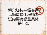 博尔塔拉一级交通运输造价工程师考试内容有哪些具体是什么