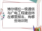 博尔塔拉一级通信与广电工程建造师在哪里报名，有哪些培训班