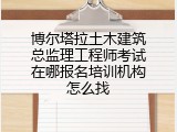 博尔塔拉土木建筑总监理工程师考试在哪报名培训机构怎么找