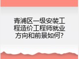 青浦区一级安装工程造价工程师就业方向和前景如何？