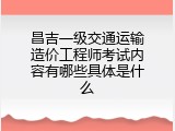 昌吉一级交通运输造价工程师考试内容有哪些具体是什么