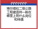 博尔塔拉二级公路工程建造师一般在哪里上班什么岗位和待遇