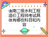 山南二级水利工程造价工程师考试具体有哪些科目和内容
