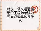 林芝一级交通运输造价工程师考试内容有哪些具体是什么