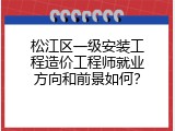 松江区一级安装工程造价工程师就业方向和前景如何？