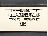 山南一级通信与广电工程建造师在哪里报名，有哪些培训班