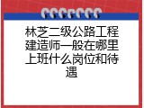 林芝二级公路工程建造师一般在哪里上班什么岗位和待遇
