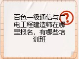 百色一级通信与广电工程建造师在哪里报名，有哪些培训班