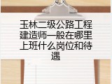 玉林二级公路工程建造师一般在哪里上班什么岗位和待遇