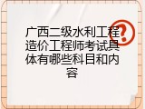 广西二级水利工程造价工程师考试具体有哪些科目和内容