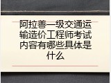 阿拉善一级交通运输造价工程师考试内容有哪些具体是什么