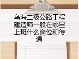 乌海二级公路工程建造师一般在哪里上班什么岗位和待遇