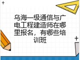 乌海一级通信与广电工程建造师在哪里报名，有哪些培训班