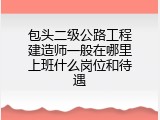 包头二级公路工程建造师一般在哪里上班什么岗位和待遇