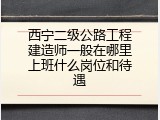 西宁二级公路工程建造师一般在哪里上班什么岗位和待遇