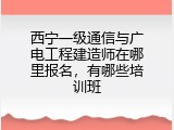 西宁一级通信与广电工程建造师在哪里报名，有哪些培训班