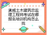 武威土木建筑总监理工程师考试在哪报名培训机构怎么找