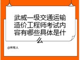 武威一级交通运输造价工程师考试内容有哪些具体是什么