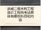 武威二级水利工程造价工程师考试具体有哪些科目和内容