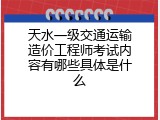 天水一级交通运输造价工程师考试内容有哪些具体是什么
