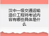 汉中一级交通运输造价工程师考试内容有哪些具体是什么
