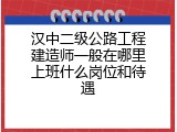 汉中二级公路工程建造师一般在哪里上班什么岗位和待遇