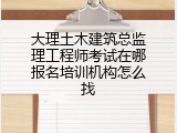 大理土木建筑总监理工程师考试在哪报名培训机构怎么找