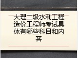 大理二级水利工程造价工程师考试具体有哪些科目和内容