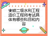 安顺二级水利工程造价工程师考试具体有哪些科目和内容