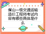 保山一级交通运输造价工程师考试内容有哪些具体是什么