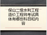 保山二级水利工程造价工程师考试具体有哪些科目和内容