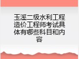 玉溪二级水利工程造价工程师考试具体有哪些科目和内容