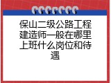 保山二级公路工程建造师一般在哪里上班什么岗位和待遇