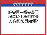静安区一级安装工程造价工程师就业方向和前景如何？