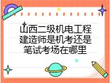 山西二级机电工程建造师是机考还是笔试考场在哪里