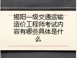 揭阳一级交通运输造价工程师考试内容有哪些具体是什么