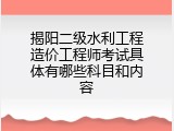 揭阳二级水利工程造价工程师考试具体有哪些科目和内容