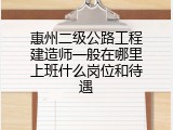 惠州二级公路工程建造师一般在哪里上班什么岗位和待遇