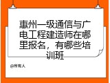 惠州一级通信与广电工程建造师在哪里报名，有哪些培训班