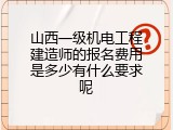 山西一级机电工程建造师的报名费用是多少有什么要求呢