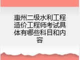 惠州二级水利工程造价工程师考试具体有哪些科目和内容
