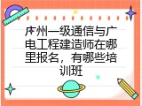 广州一级通信与广电工程建造师在哪里报名，有哪些培训班