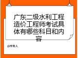 广东二级水利工程造价工程师考试具体有哪些科目和内容