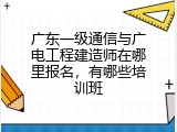 广东一级通信与广电工程建造师在哪里报名，有哪些培训班