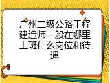 广州二级公路工程建造师一般在哪里上班什么岗位和待遇