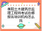 岳阳土木建筑总监理工程师考试在哪报名培训机构怎么找