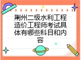 荆州二级水利工程造价工程师考试具体有哪些科目和内容