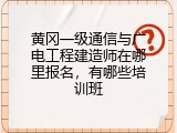 黄冈一级通信与广电工程建造师在哪里报名，有哪些培训班