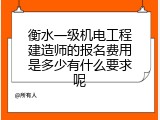 衡水一级机电工程建造师的报名费用是多少有什么要求呢